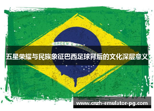 五星荣耀与民族象征巴西足球背后的文化深层意义