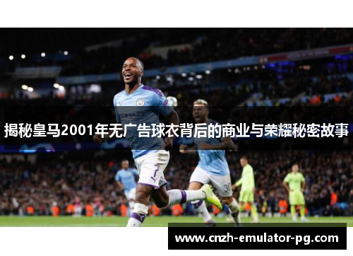 揭秘皇马2001年无广告球衣背后的商业与荣耀秘密故事