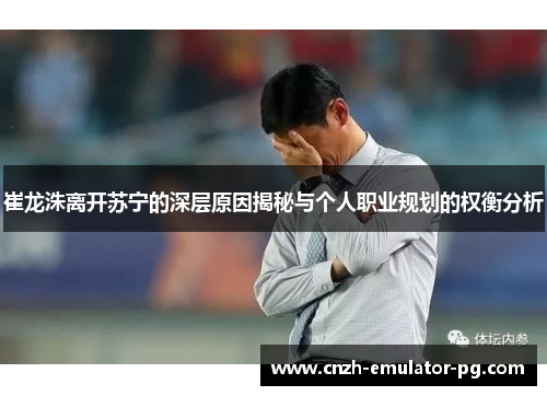 崔龙洙离开苏宁的深层原因揭秘与个人职业规划的权衡分析 崔龙洙离开苏宁的深层原因揭秘与个人职业规划的权衡分析
