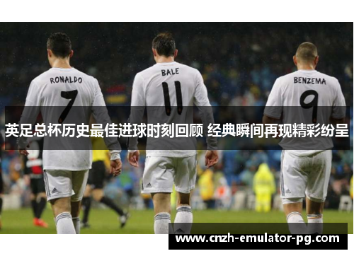 英足总杯历史最佳进球时刻回顾 经典瞬间再现精彩纷呈
