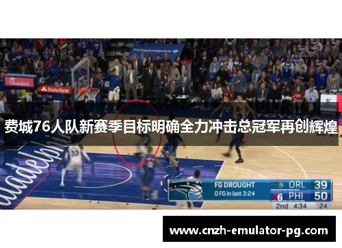 费城76人队新赛季目标明确全力冲击总冠军再创辉煌