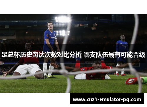 足总杯历史淘汰次数对比分析 哪支队伍最有可能晋级 足总杯历史淘汰次数对比分析 哪支队伍最有可能晋级