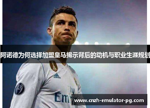 阿诺德为何选择加盟皇马揭示背后的动机与职业生涯规划