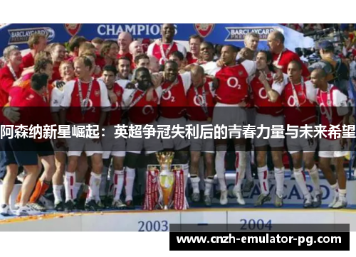 阿森纳新星崛起：英超争冠失利后的青春力量与未来希望