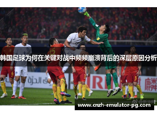 韩国足球为何在关键对战中频频崩溃背后的深层原因分析