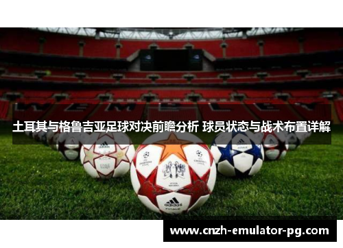 土耳其与格鲁吉亚足球对决前瞻分析 球员状态与战术布置详解