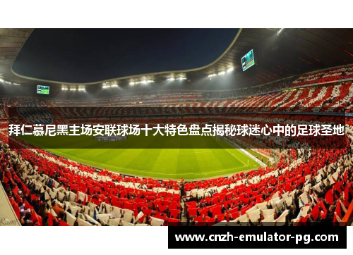 拜仁慕尼黑主场安联球场十大特色盘点揭秘球迷心中的足球圣地 拜仁慕尼黑主场安联球场十大特色盘点揭秘球迷心中的足球圣地