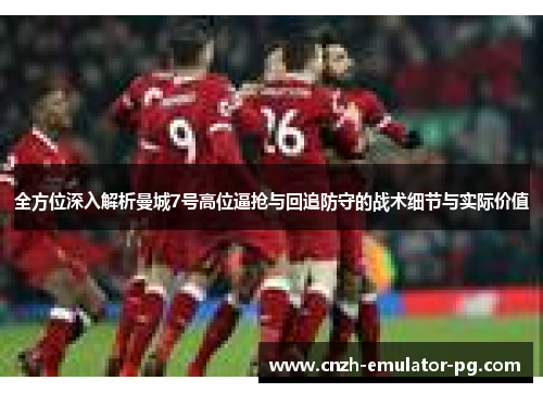 全方位深入解析曼城7号高位逼抢与回追防守的战术细节与实际价值 全方位深入解析曼城7号高位逼抢与回追防守的战术细节与实际价值