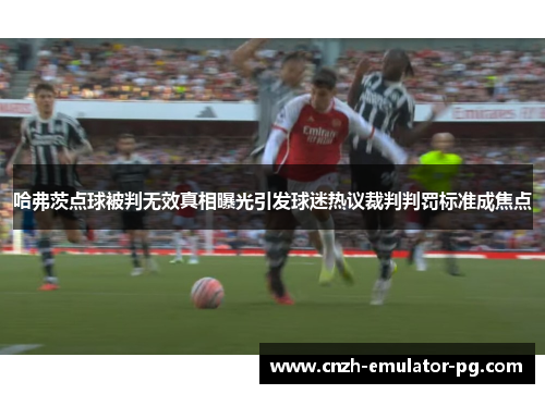 哈弗茨点球被判无效真相曝光引发球迷热议裁判判罚标准成焦点