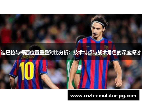 迪巴拉与梅西位置重叠对比分析:技术特点与战术角色的深度探讨 迪巴拉与梅西位置重叠对比分析:技术特点与战术角色的深度探讨