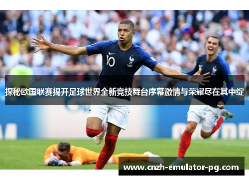 探秘欧国联赛揭开足球世界全新竞技舞台序幕激情与荣耀尽在其中绽