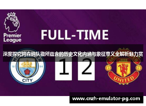 深度探究阿森纳队徽所蕴含的历史文化内涵与象征意义全解析魅力赏