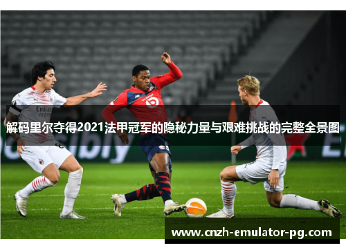 解码里尔夺得2021法甲冠军的隐秘力量与艰难挑战的完整全景图