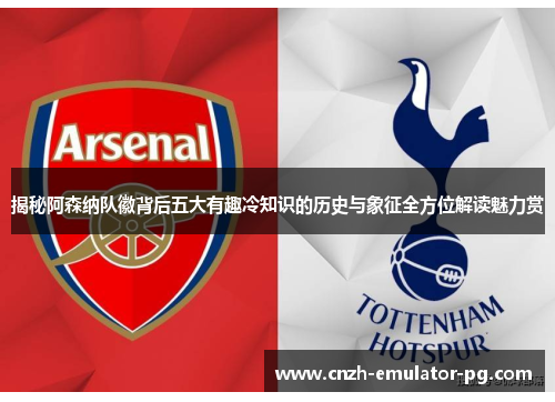 揭秘阿森纳队徽背后五大有趣冷知识的历史与象征全方位解读魅力赏 揭秘阿森纳队徽背后五大有趣冷知识的历史与象征全方位解读魅力赏