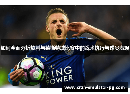如何全面分析热刺与莱斯特城比赛中的战术执行与球员表现