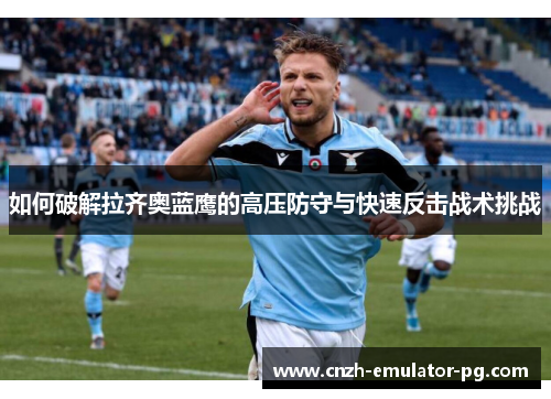 如何破解拉齐奥蓝鹰的高压防守与快速反击战术挑战