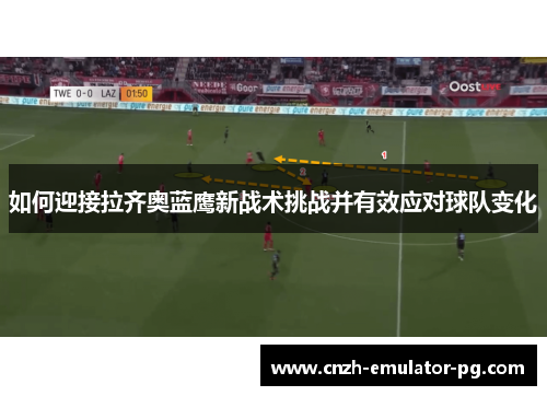 如何迎接拉齐奥蓝鹰新战术挑战并有效应对球队变化