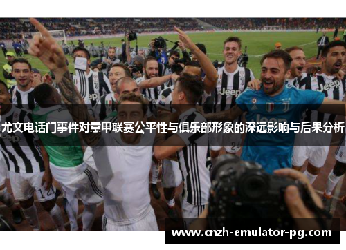 尤文电话门事件对意甲联赛公平性与俱乐部形象的深远影响与后果分析