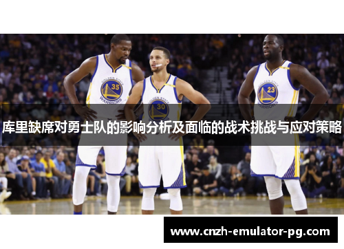 库里缺席对勇士队的影响分析及面临的战术挑战与应对策略