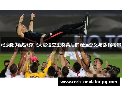 张康阳为欧冠夺冠大赏设立重奖背后的深远意义与战略考量
