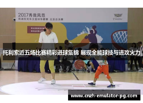 托利索近五场比赛精彩进球集锦 展现全能球技与进攻火力