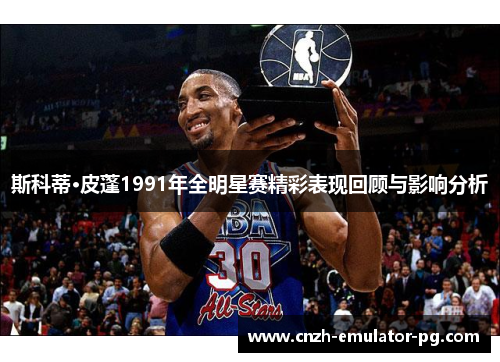 斯科蒂·皮蓬1991年全明星赛精彩表现回顾与影响分析 斯科蒂·皮蓬1991年全明星赛精彩表现回顾与影响分析