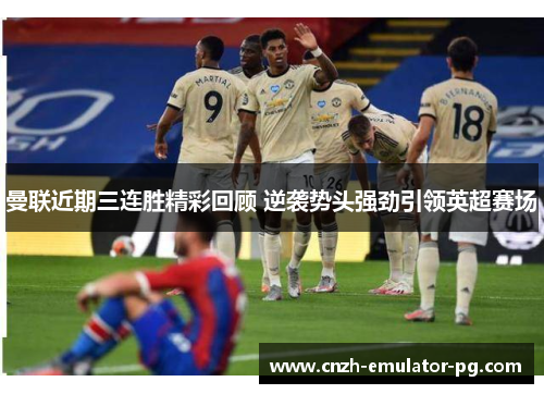 曼联近期三连胜精彩回顾 逆袭势头强劲引领英超赛场