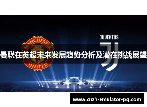 曼联在英超未来发展趋势分析及潜在挑战展望 曼联在英超未来发展趋势分析及潜在挑战展望