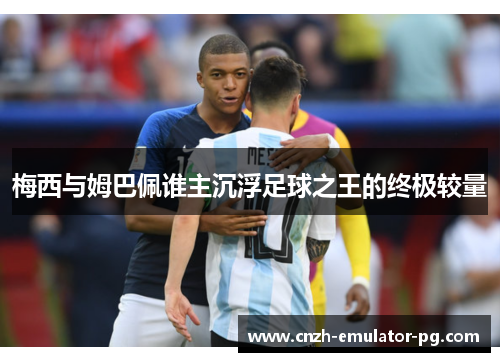 梅西与姆巴佩谁主沉浮足球之王的终极较量 梅西与姆巴佩谁主沉浮足球之王的终极较量