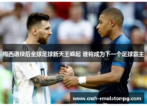 梅西退役后全球足球新天王崛起 谁将成为下一个足球霸主 梅西退役后全球足球新天王崛起 谁将成为下一个足球霸主