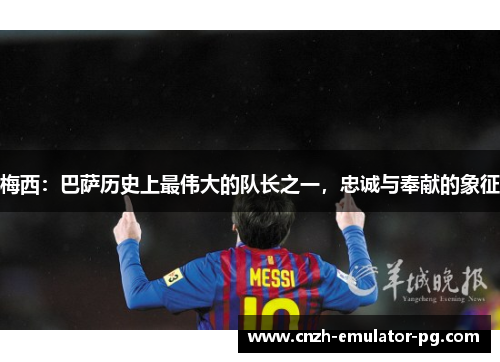 梅西：巴萨历史上最伟大的队长之一，忠诚与奉献的象征