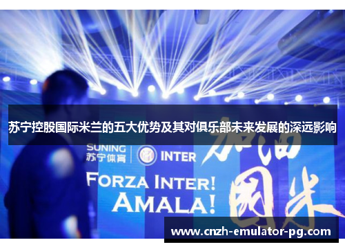 苏宁控股国际米兰的五大优势及其对俱乐部未来发展的深远影响