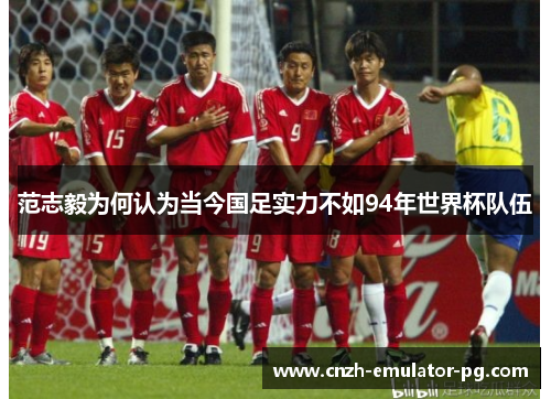 范志毅为何认为当今国足实力不如94年世界杯队伍