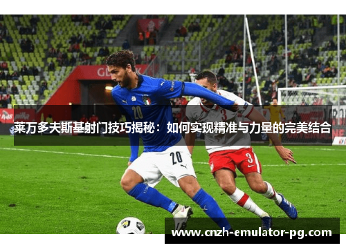 莱万多夫斯基射门技巧揭秘：如何实现精准与力量的完美结合