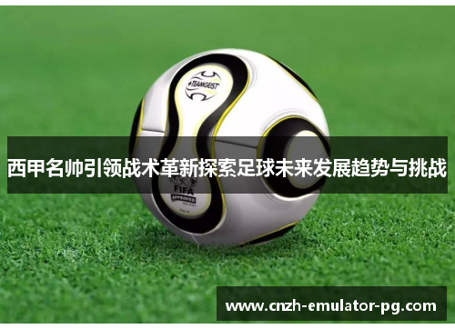 西甲名帅引领战术革新探索足球未来发展趋势与挑战 西甲名帅引领战术革新探索足球未来发展趋势与挑战