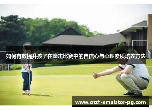 如何有效提升孩子在拳击比赛中的自信心与心理素质培养方法