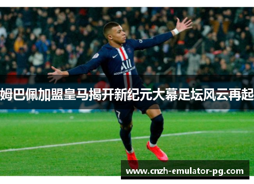 姆巴佩加盟皇马揭开新纪元大幕足坛风云再起 姆巴佩加盟皇马揭开新纪元大幕足坛风云再起