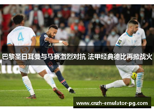 巴黎圣日耳曼与马赛激烈对抗 法甲经典德比再掀战火