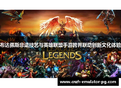 布达佩斯非遗技艺与英雄联盟手游跨界联动创新文化体验