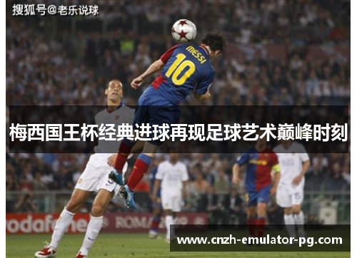梅西国王杯经典进球再现足球艺术巅峰时刻 梅西国王杯经典进球再现足球艺术巅峰时刻