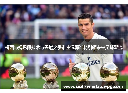 梅西与姆巴佩技术与天赋之争谁主沉浮谁将引领未来足球潮流 梅西与姆巴佩技术与天赋之争谁主沉浮谁将引领未来足球潮流