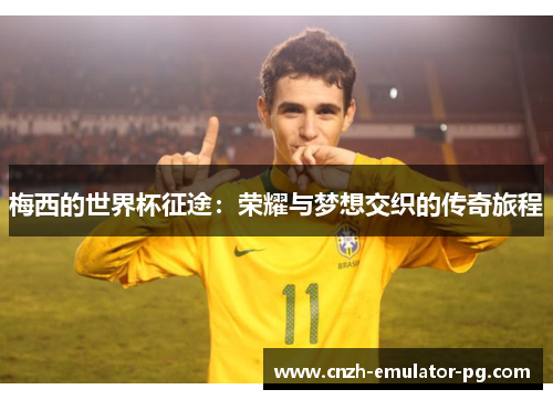 梅西的世界杯征途:荣耀与梦想交织的传奇旅程 梅西的世界杯征途:荣耀与梦想交织的传奇旅程