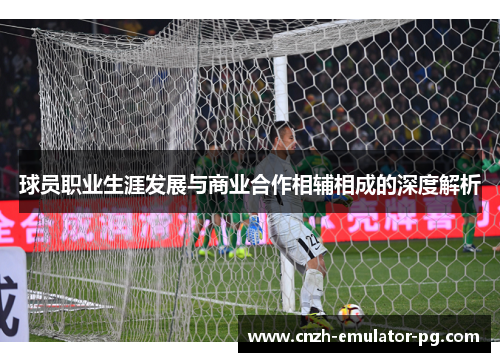 球员职业生涯发展与商业合作相辅相成的深度解析
