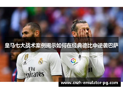 皇马七大战术案例揭示如何在经典德比中逆袭巴萨