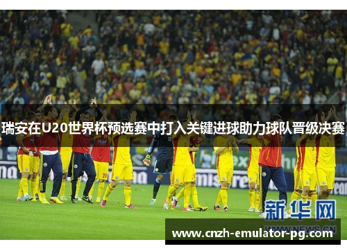 瑞安在U20世界杯预选赛中打入关键进球助力球队晋级决赛