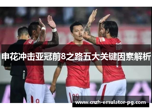 申花冲击亚冠前8之路五大关键因素解析