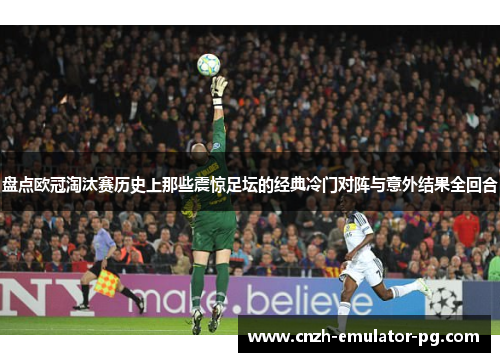 盘点欧冠淘汰赛历史上那些震惊足坛的经典冷门对阵与意外结果全回合