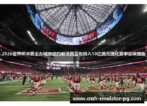2026世界杯决赛主办城市纽约新泽西宣布投入10亿美元强化赛事安保措施 2026世界杯决赛主办城市纽约新泽西宣布投入10亿美元强化赛事安保措施