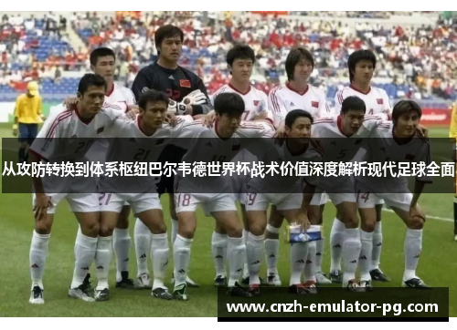 从攻防转换到体系枢纽巴尔韦德世界杯战术价值深度解析现代足球全面