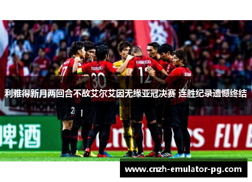 利雅得新月两回合不敌艾尔艾因无缘亚冠决赛 连胜纪录遗憾终结 利雅得新月两回合不敌艾尔艾因无缘亚冠决赛 连胜纪录遗憾终结